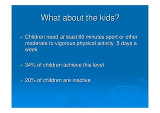 What about the kids?

Children need at least 60 minutes sport or other
moderate to vigorous physical activity 5 days a
week

34% of children achieve this level

20% of children are inactive
 