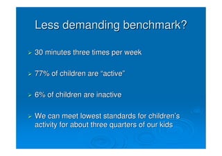 Less demanding benchmark?

30 minutes three times per week

77% of children are “active”

6% of children are inactive

We can meet lowest standards for children’s
activity for about three quarters of our kids
 