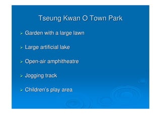 Tseung Kwan O Town Park

Garden with a large lawn

Large artificial lake

Open-air amphitheatre

Jogging track

Children’s play area
 