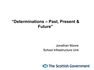 “Determinations – Past, Present &
Future”

Jonathan Moore
School Infrastructure Unit

 