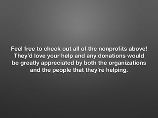 Feel free to check out all of the nonproﬁts above!
They’d love your help and any donations would
be greatly appreciated by both the organizations
and the people that they’re helping.
 