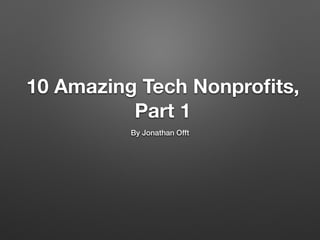 10 Amazing Tech Nonproﬁts,
Part 1
By Jonathan Offt
 