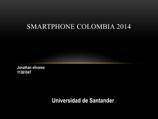SMARTPHONE COLOMBIA 2014 
Jonathan olivares 
11361047 
Universidad de Santander 
 