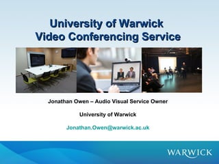 University of Warwick
Video Conferencing Service




  Jonathan Owen – Audio Visual Service Owner

             University of Warwick

        Jonathan.Owen@warwick.ac.uk
 