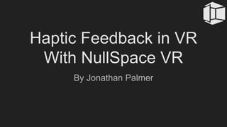 Haptic Feedback in VR
With NullSpace VR
By Jonathan Palmer
 