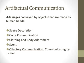 Artifactual Communication
-Messages conveyed by objects that are made by
human hands.
Space Decoration
Color Communication
Clothing and Body Adornment
Scent
Olfactory Communication: Communicating by
smell.
 