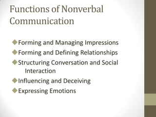 Functions of Nonverbal
Communication
Forming and Managing Impressions
Forming and Defining Relationships
Structuring Conversation and Social
Interaction
Influencing and Deceiving
Expressing Emotions
 