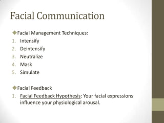 Facial Communication
Facial Management Techniques:
1. Intensify
2. Deintensify
3. Neutralize
4. Mask
5. Simulate
Facial Feedback
1. Facial Feedback Hypothesis: Your facial expressions
influence your physiological arousal.
 