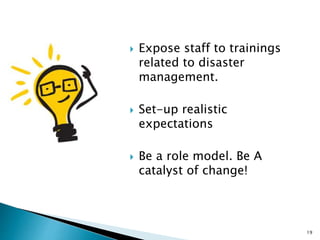  Expose staff to trainings
related to disaster
management.
 Set-up realistic
expectations
 Be a role model. Be A
catalyst of change!
19
 