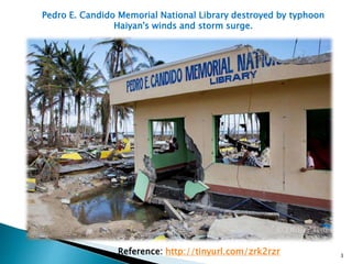 Pedro E. Candido Memorial National Library destroyed by typhoon
Haiyan's winds and storm surge.
Reference: http://tinyurl.com/zrk2rzr 3
 