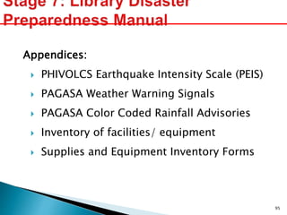 Appendices:
 PHIVOLCS Earthquake Intensity Scale (PEIS)
 PAGASA Weather Warning Signals
 PAGASA Color Coded Rainfall Advisories
 Inventory of facilities/ equipment
 Supplies and Equipment Inventory Forms
95
 