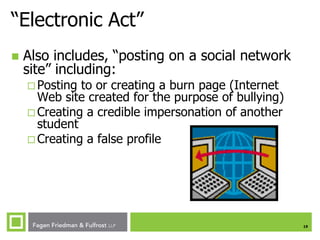 “Electronic Act”


Also includes, “posting on a social network
site” including:
 Posting

to or creating a burn page (Internet
Web site created for the purpose of bullying)
 Creating a credible impersonation of another
student
 Creating a false profile

19

 
