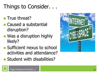 Things to Consider. . .
True threat?
 Caused a substantial
disruption?
 Was a disruption highly
likely?
 Sufficient nexus to school
activities and attendance?
 Student with disabilities?


45

 