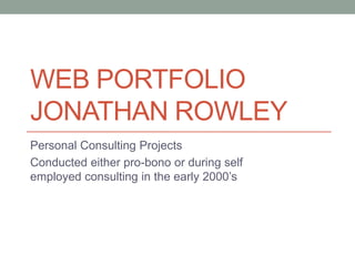 WEB PORTFOLIO
JONATHAN ROWLEY
Personal Consulting Projects
Conducted either pro-bono or during self
employed consulting in the early 2000’s
 