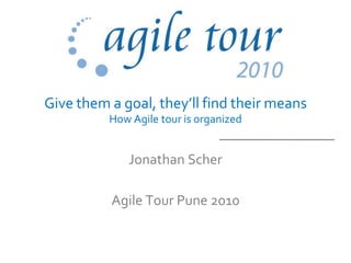 Give them a goal, they’ll find their means
          How Agile tour is organized


              Jonathan Scher

          Agile Tour Pune 2010
 