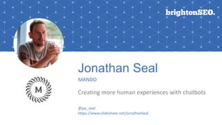 Jonathan Seal
MANDO
Creating more human experiences with chatbots
@jay_seal
https://www.slideshare.net/JonathanSeal
 