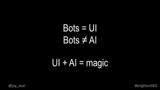 Bots = UI
Bots ≠ AI
UI + AI = magic
#brightonSEO@jay_seal
 