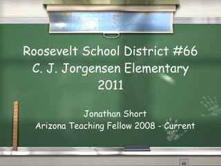 Roosevelt School District #66 C. J. Jorgensen Elementary 2011 Jonathan Short Arizona Teaching Fellow 2008 - Current 