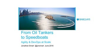 From Oil Tankers
to Speedboats
Agility & DevOps at Scale
Jonathan Smart @jonsmart June 2016
 