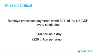 Barclays processes payments worth 30% of the UK GDP
every single day
~£600 billion a day
£220 trillion per annum
Mission C...