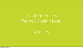 Jonathan Smiley
                            Partner, Design Lead

                                  @smiley


Wednesday, February 6, 13
 