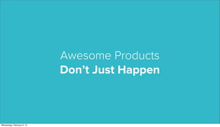 Awesome Products
                            Don’t Just Happen



Wednesday, February 6, 13
 