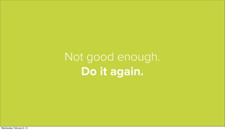 Not good enough.
                              Do it again.



Wednesday, February 6, 13
 
