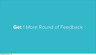 Get 1 More Round of Feedback




Wednesday, February 6, 13
 