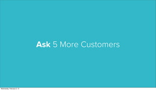 Ask 5 More Customers




Wednesday, February 6, 13
 