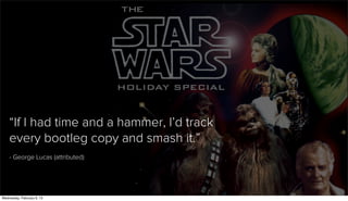 “If I had time and a hammer, I’d track
    every bootleg copy and smash it.”
    - George Lucas (attributed)




Wednesday, February 6, 13
 