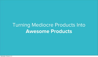 Turning Mediocre Products Into
                                  Awesome Products



Wednesday, February 6, 13
 