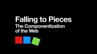 Falling to Pieces
The Componentization 
of the Web
 