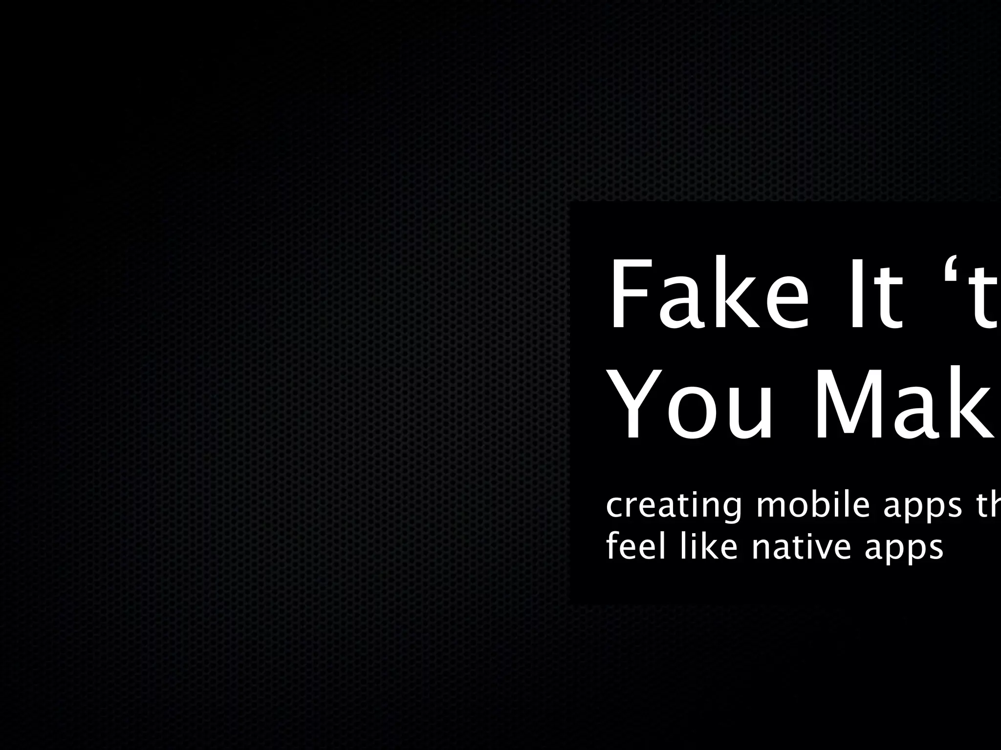 Fake It ‘ti
You Make
creating mobile apps th
feel like native apps
 
