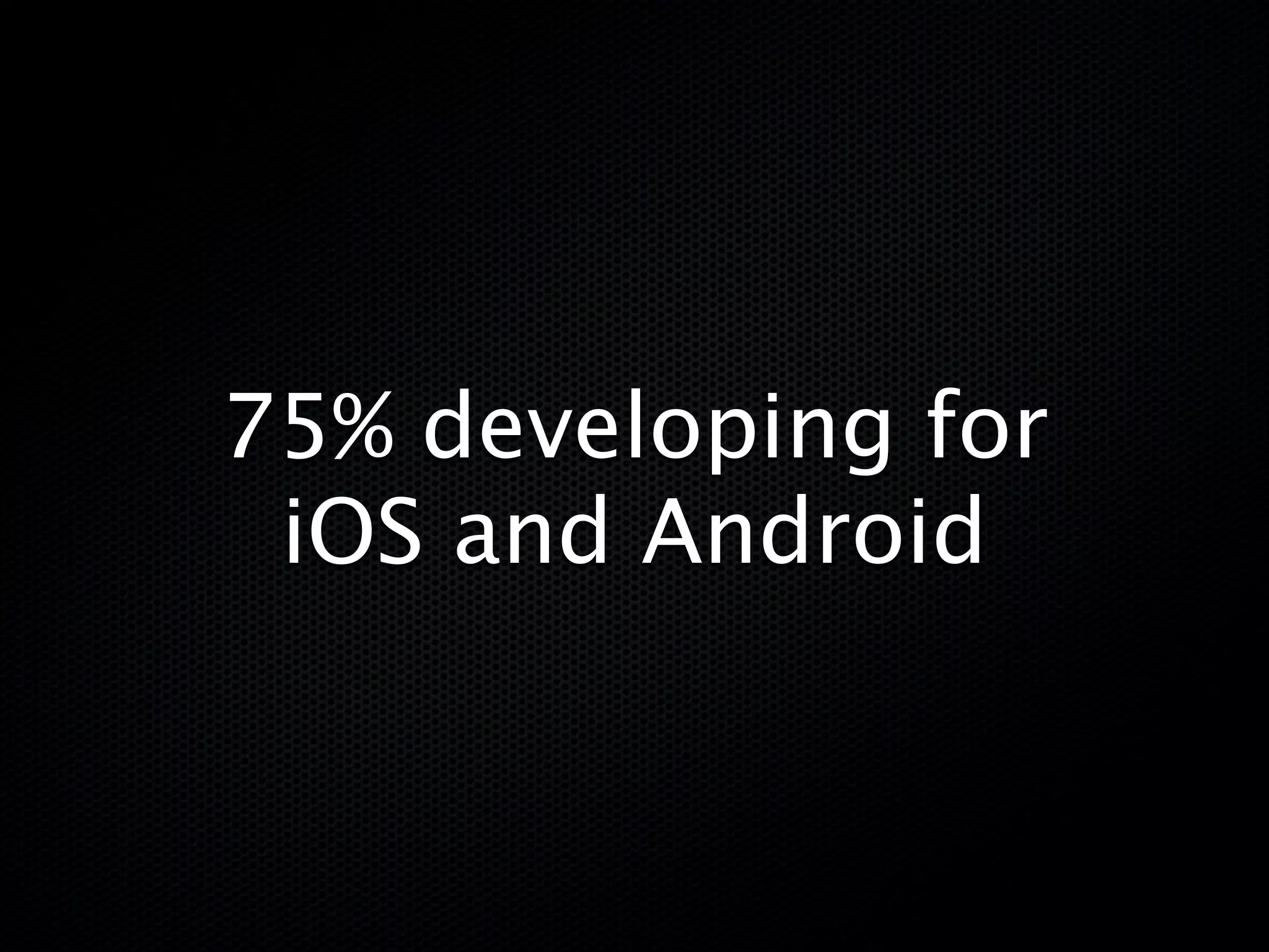 75% developing for
 iOS and Android
 