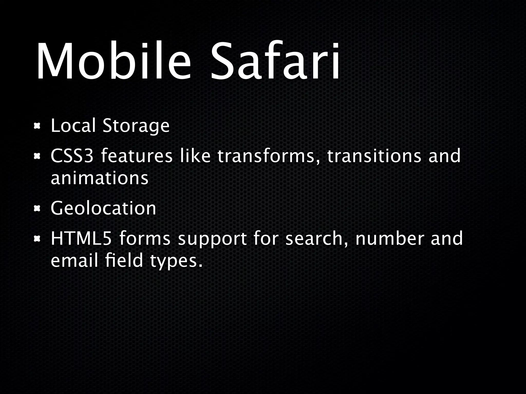 Mobile Safari
Local Storage
CSS3 features like transforms, transitions and
animations
Geolocation
HTML5 forms support for search, number and
email ﬁeld types.
 