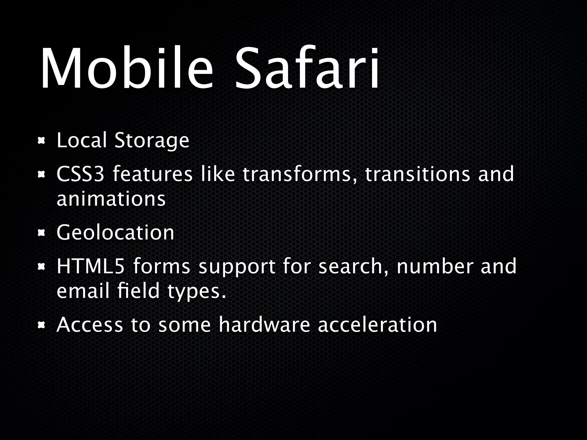 Mobile Safari
Local Storage
CSS3 features like transforms, transitions and
animations
Geolocation
HTML5 forms support for search, number and
email ﬁeld types.
Access to some hardware acceleration
 