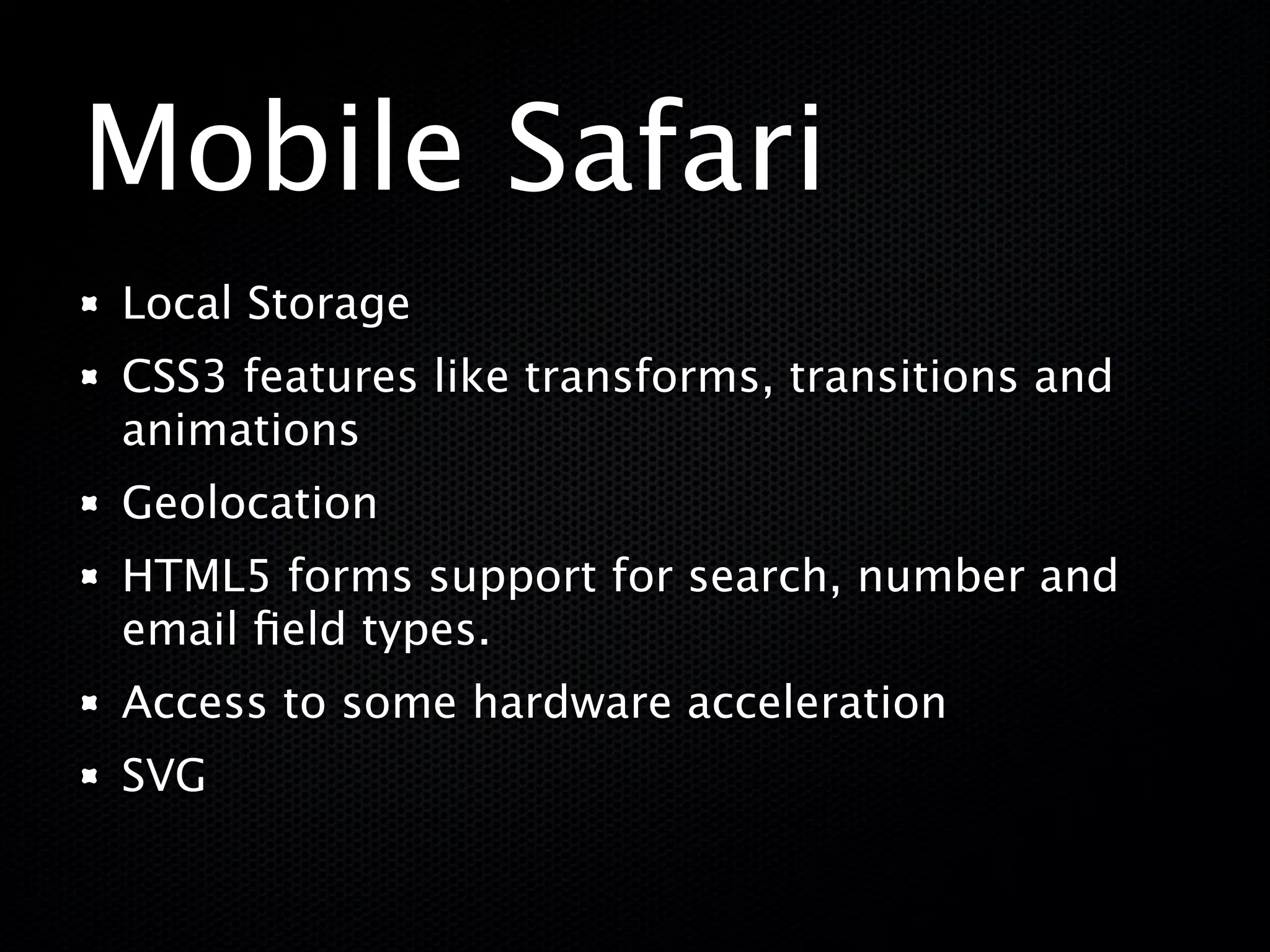 Mobile Safari
Local Storage
CSS3 features like transforms, transitions and
animations
Geolocation
HTML5 forms support for search, number and
email ﬁeld types.
Access to some hardware acceleration
SVG
 
