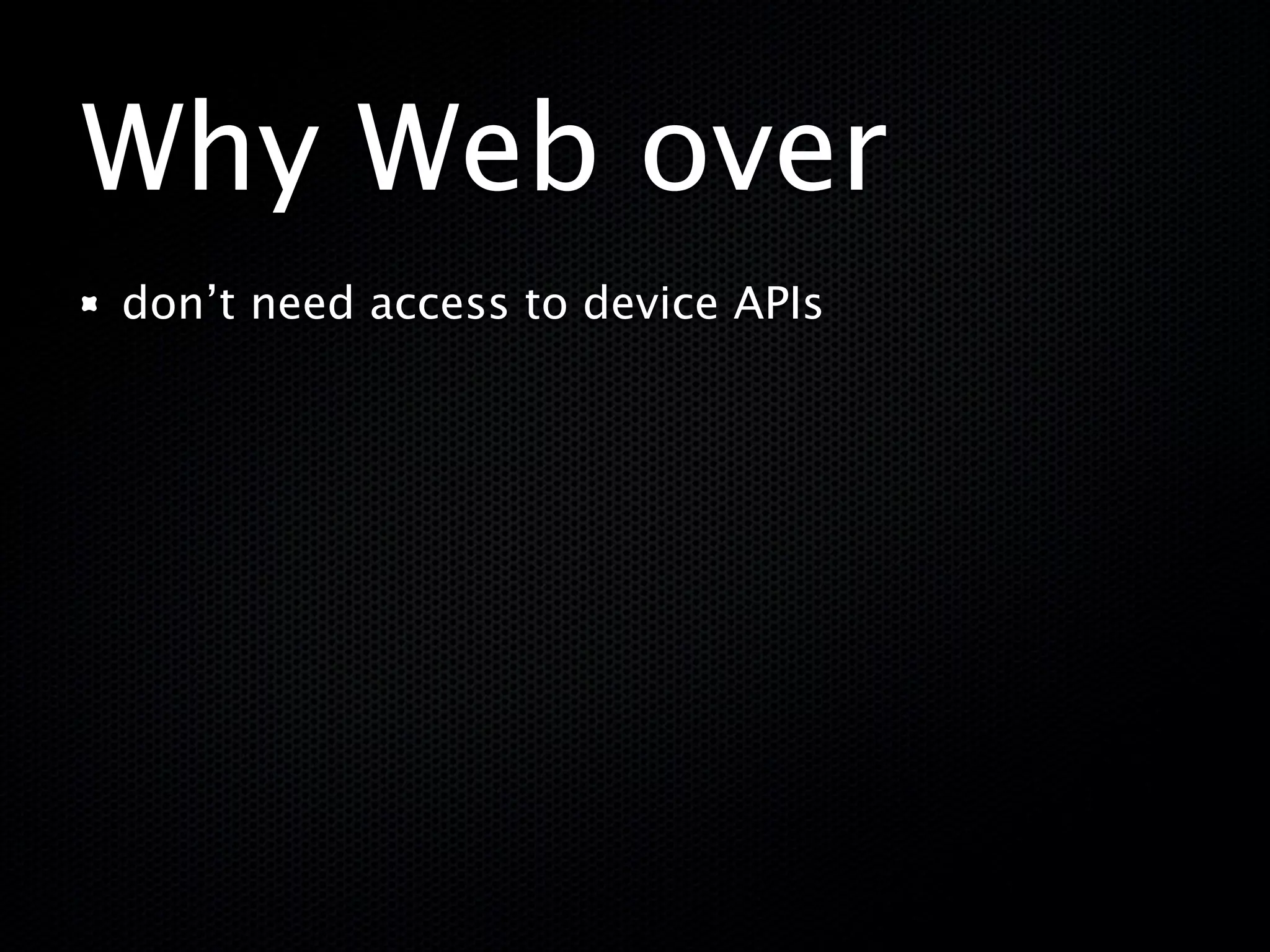 Why Web over
don’t need access to device APIs
 
