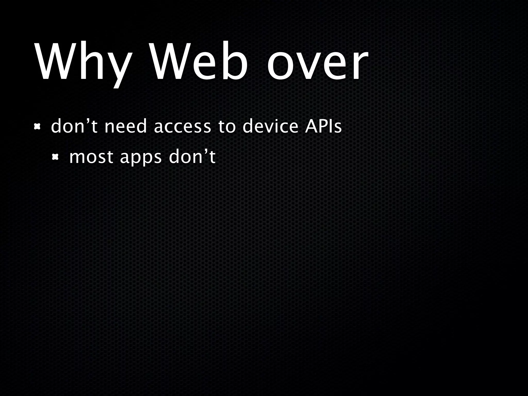 Why Web over
don’t need access to device APIs
 most apps don’t
 
