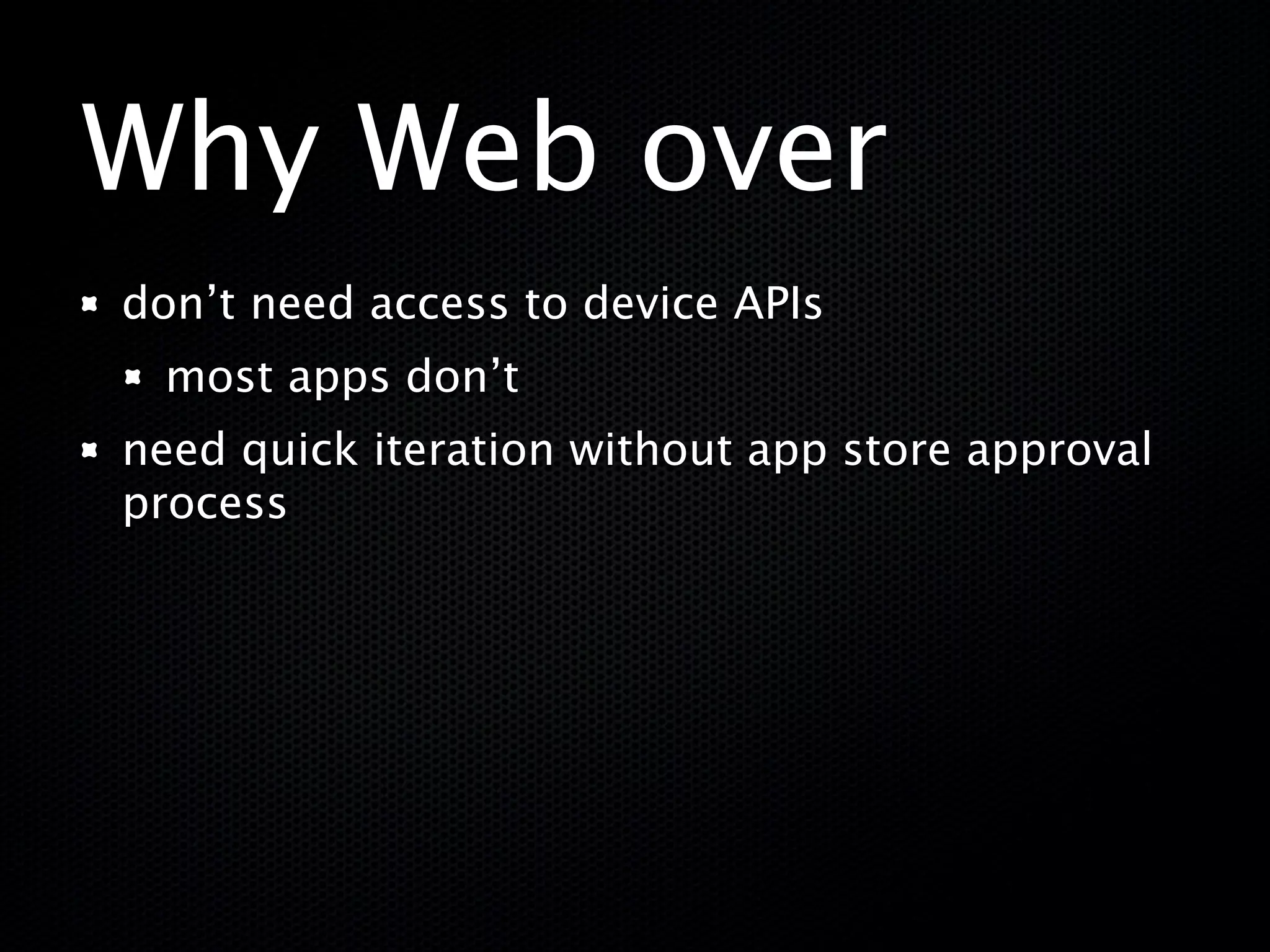 Why Web over
don’t need access to device APIs
 most apps don’t
need quick iteration without app store approval
process
 