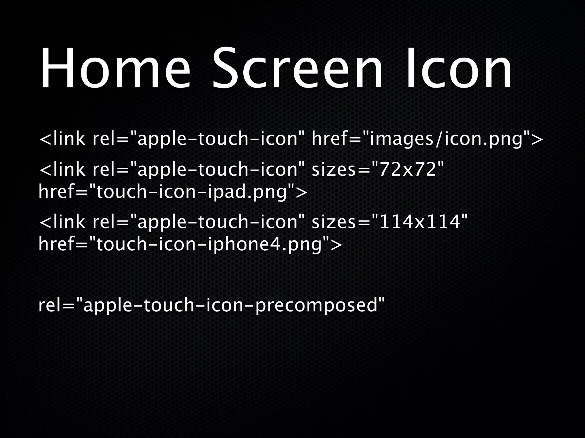 Home Screen Icon
<link rel="apple-touch-icon" href="images/icon.png">
<link rel="apple-touch-icon" sizes="72x72"
href="touch-icon-ipad.png">
<link rel="apple-touch-icon" sizes="114x114"
href="touch-icon-iphone4.png">


rel="apple-touch-icon-precomposed"
 