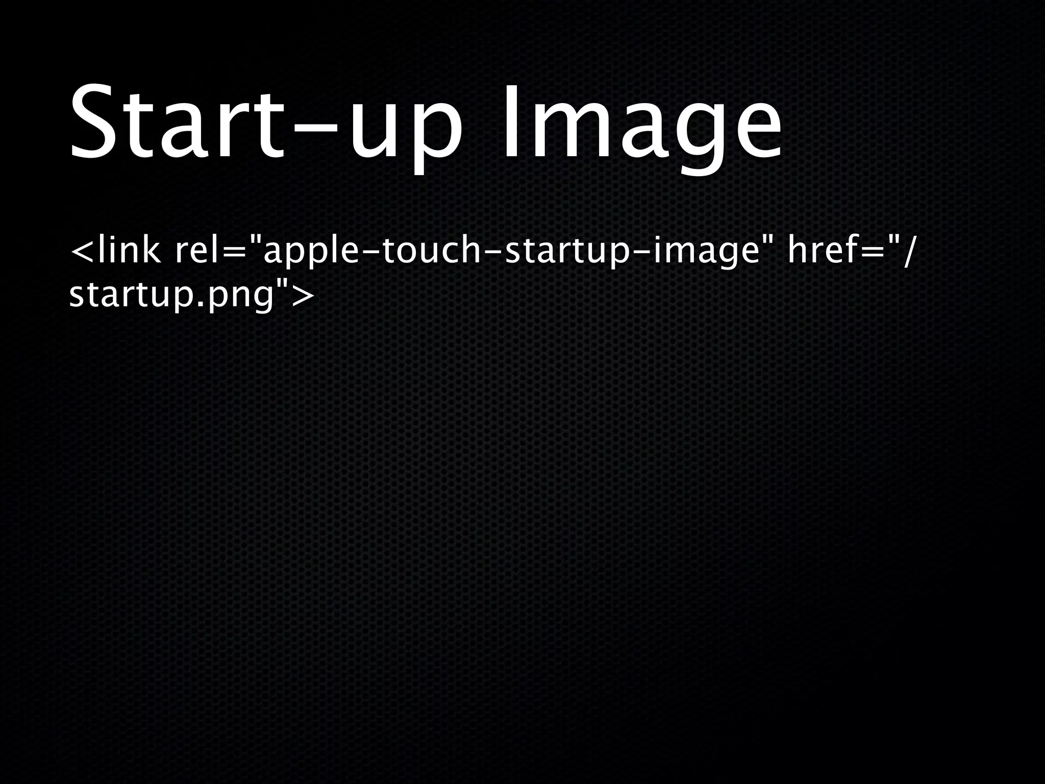 Start-up Image
<link rel="apple-touch-startup-image" href="/
startup.png">
 