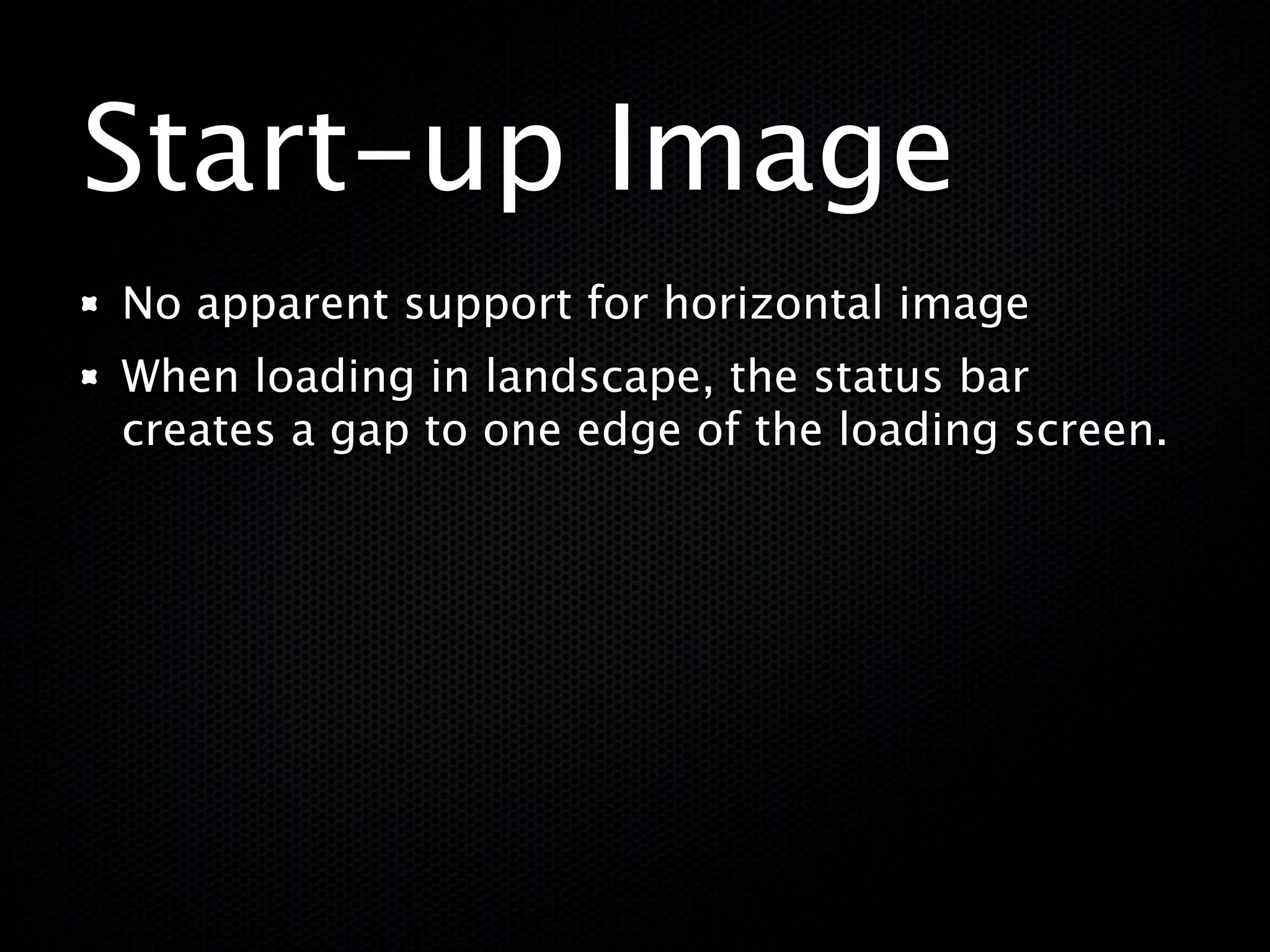 Start-up Image
No apparent support for horizontal image
When loading in landscape, the status bar
creates a gap to one edge of the loading screen.
 