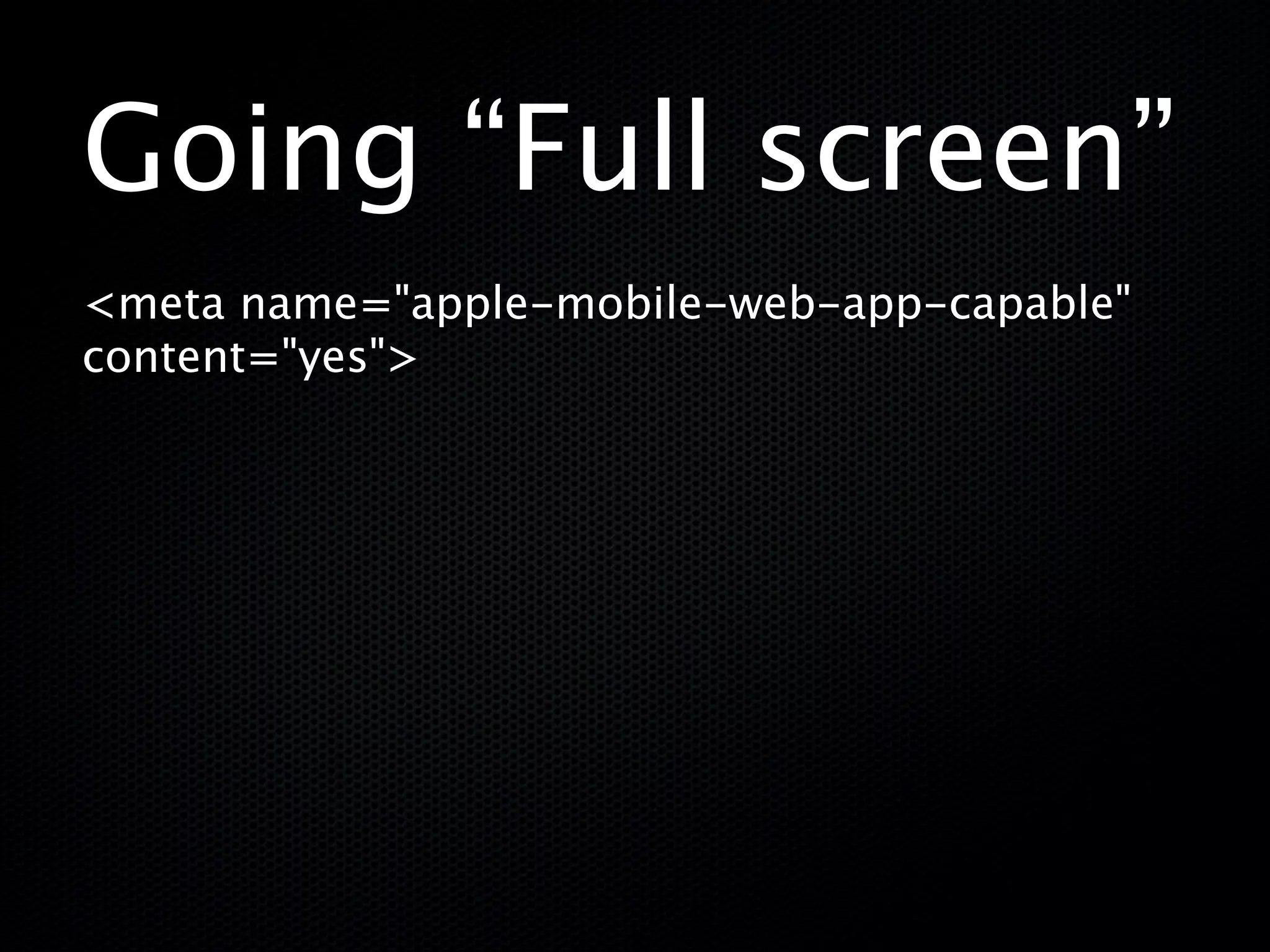 Going “Full screen”
<meta name="apple-mobile-web-app-capable"
content="yes">
 