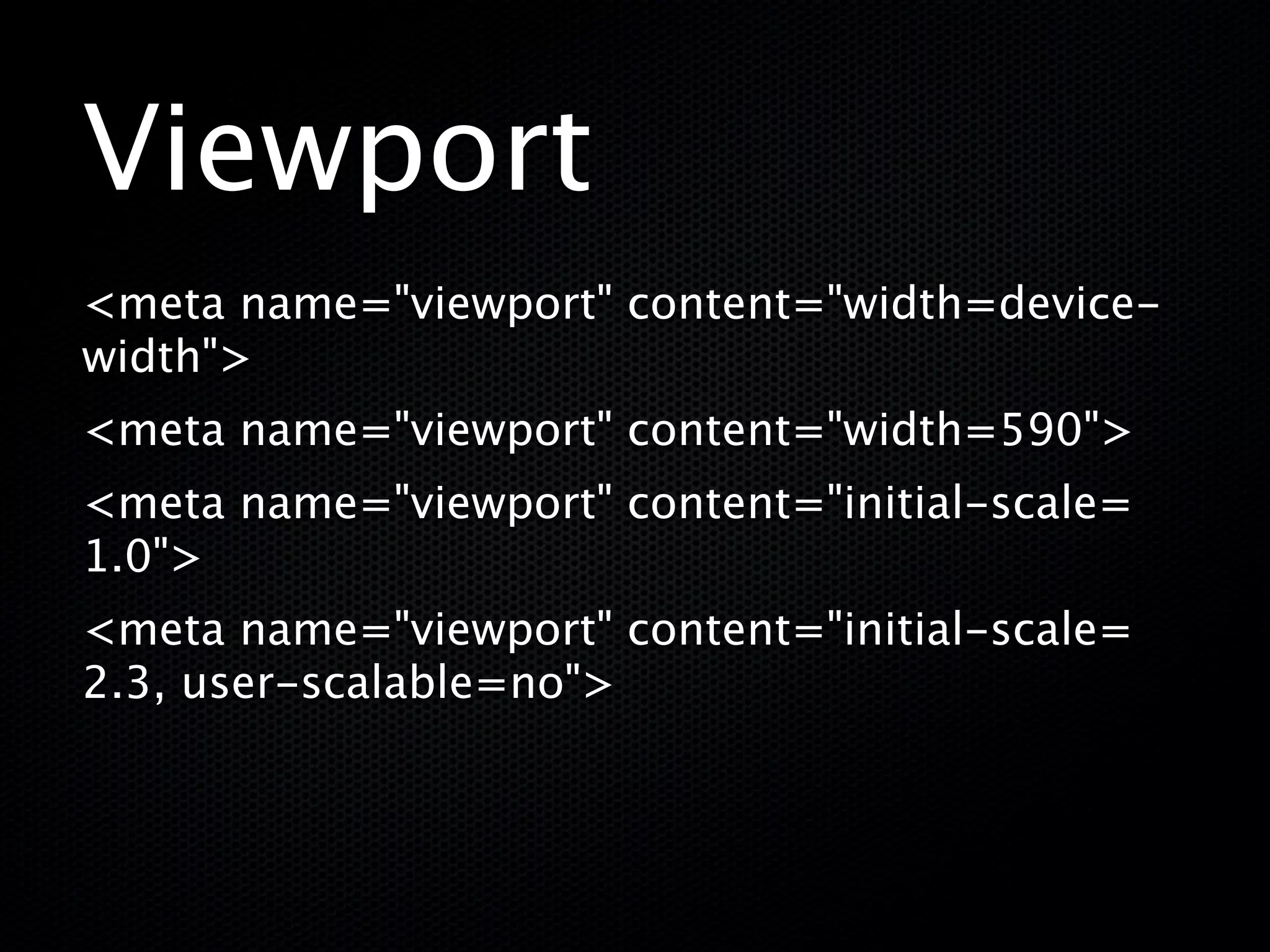 Viewport
<meta name="viewport" content="width=device-
width">
<meta name="viewport" content="width=590">
<meta name="viewport" content="initial-scale=
1.0">
<meta name="viewport" content="initial-scale=
2.3, user-scalable=no">
 