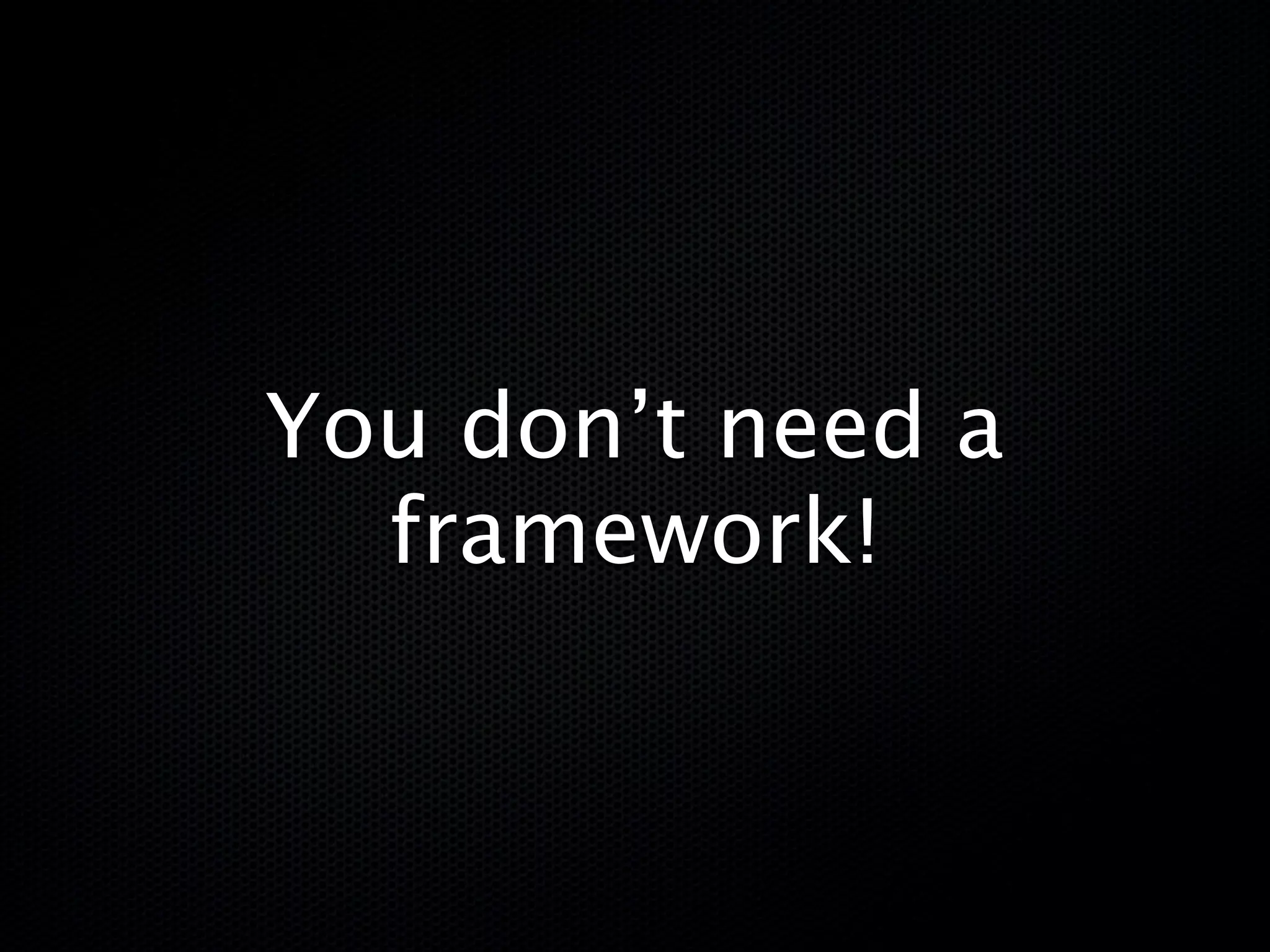 You don’t need a
  framework!
 