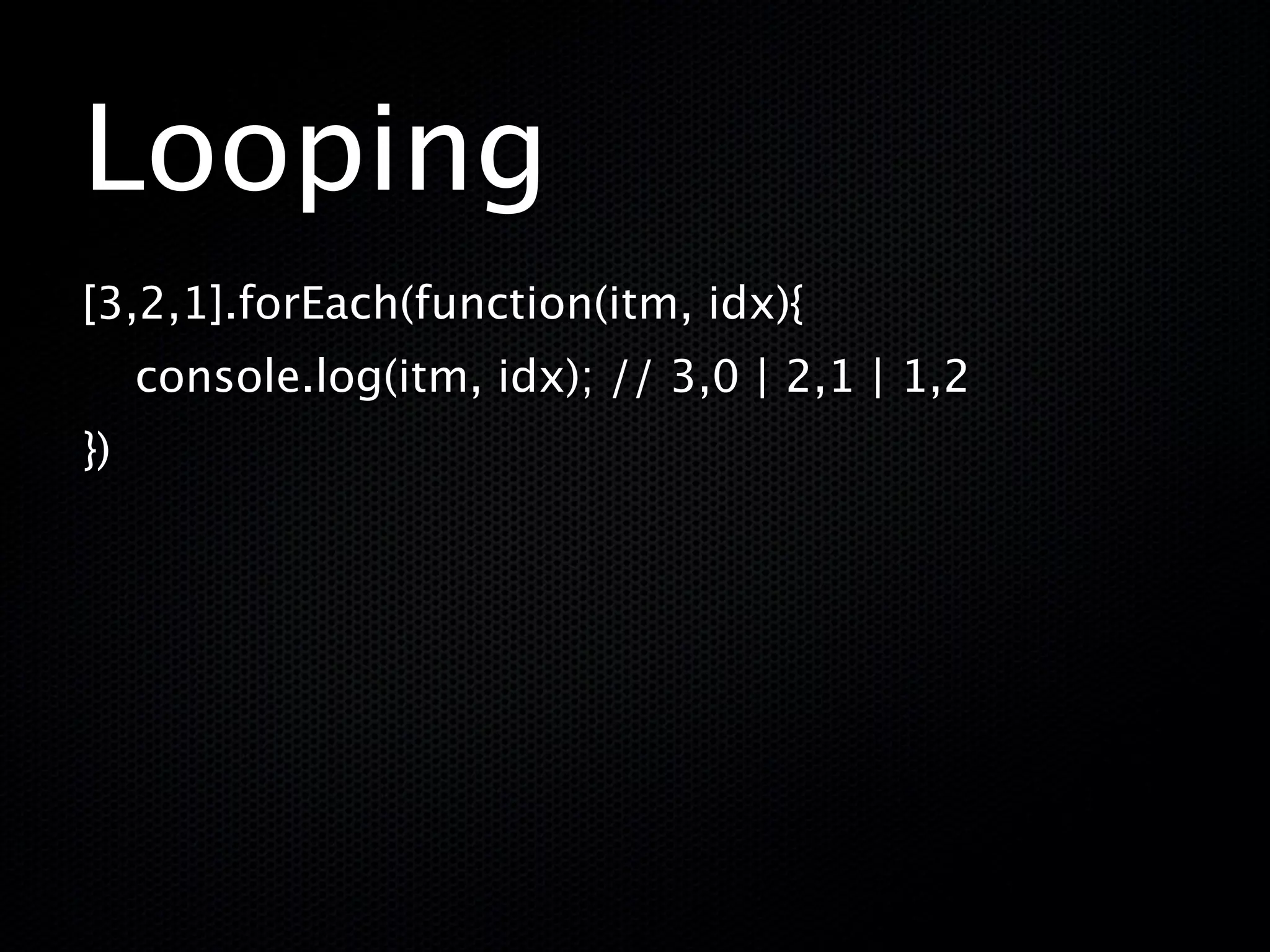Looping
[3,2,1].forEach(function(itm, idx){
     console.log(itm, idx); // 3,0 | 2,1 | 1,2
})
 