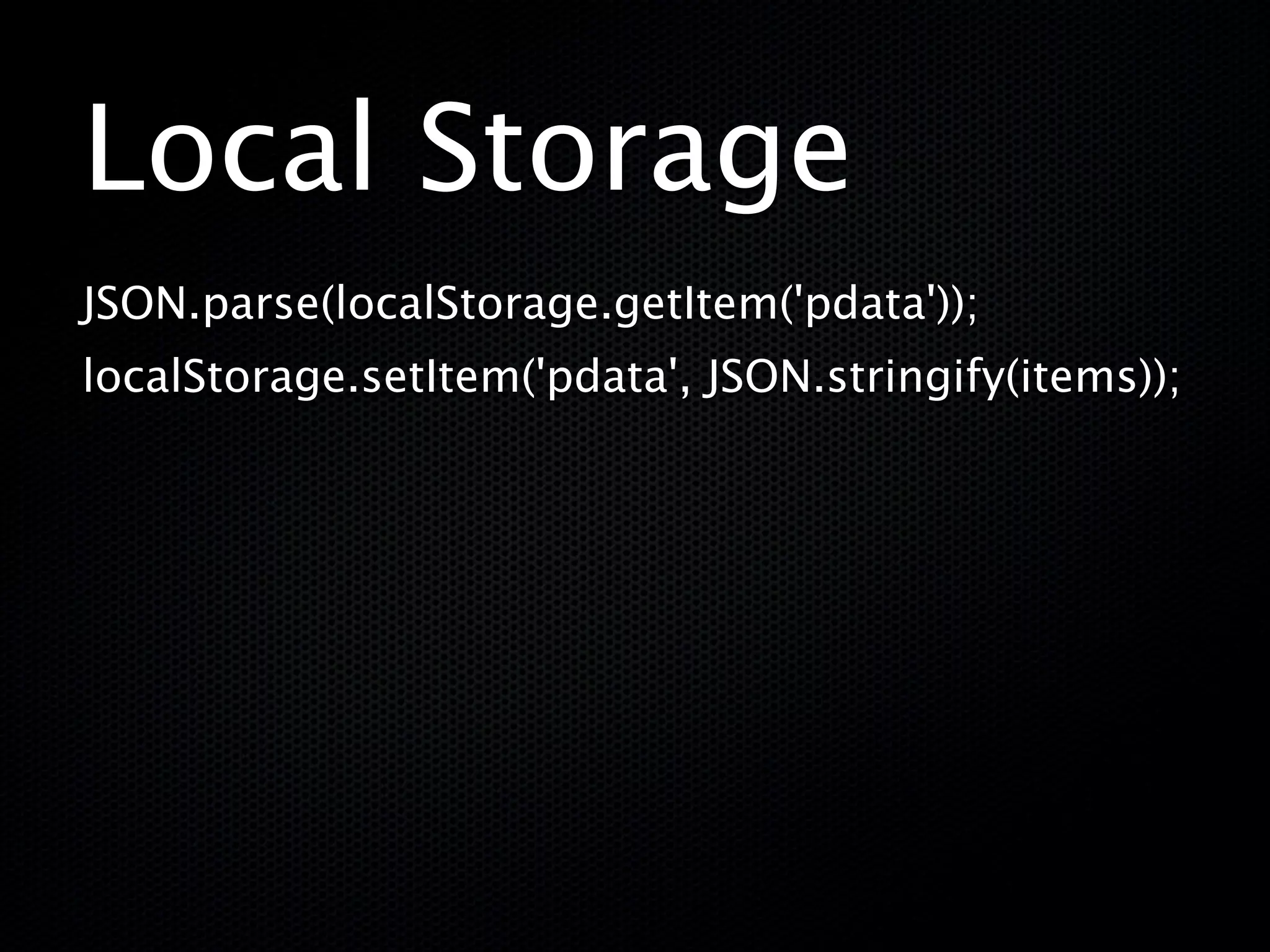 Local Storage
JSON.parse(localStorage.getItem('pdata'));
localStorage.setItem('pdata', JSON.stringify(items));
 