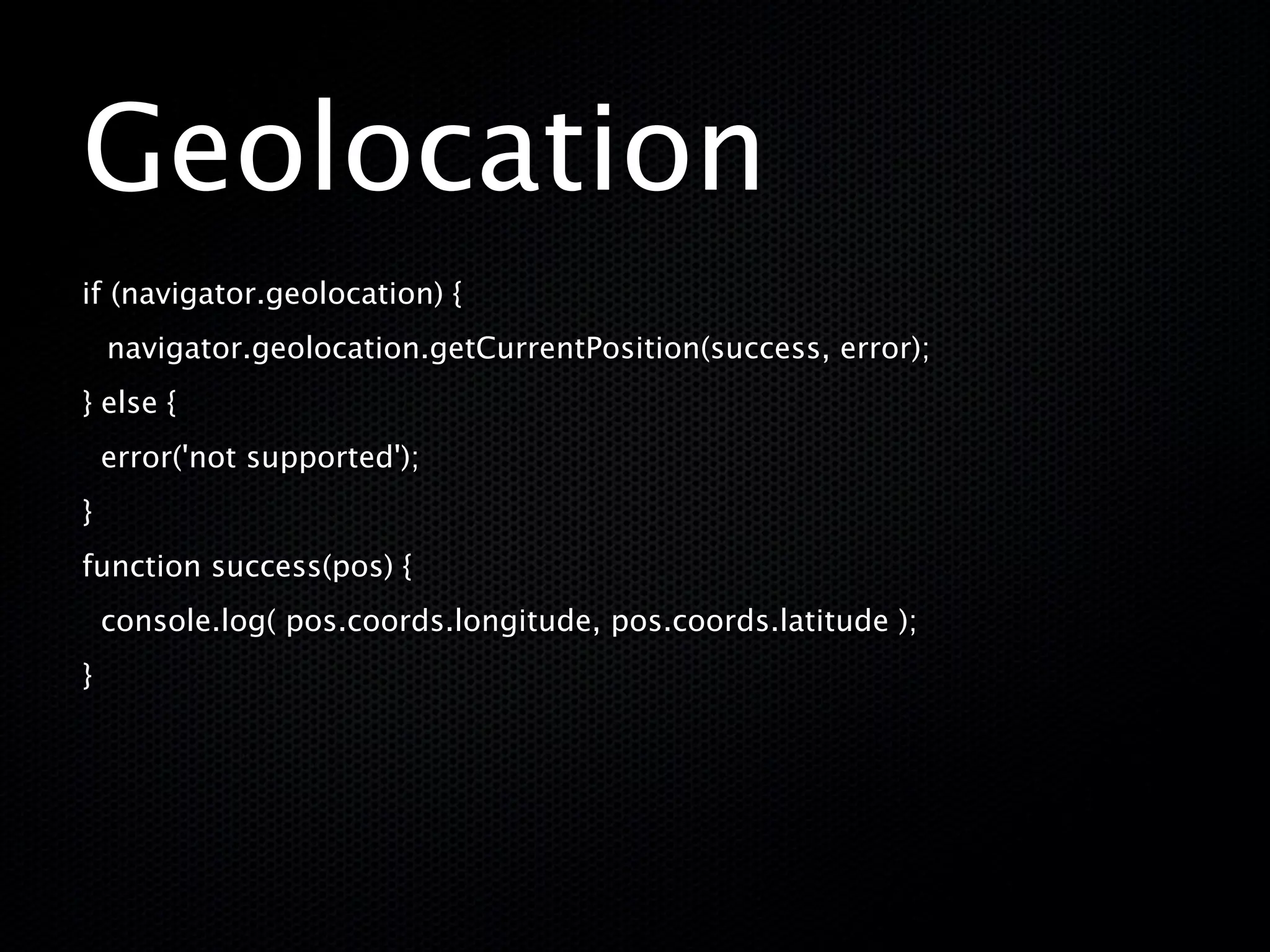 Geolocation
if (navigator.geolocation) {
    navigator.geolocation.getCurrentPosition(success, error);
} else {
  error('not supported');
}
function success(pos) {
    console.log( pos.coords.longitude, pos.coords.latitude );
}
 