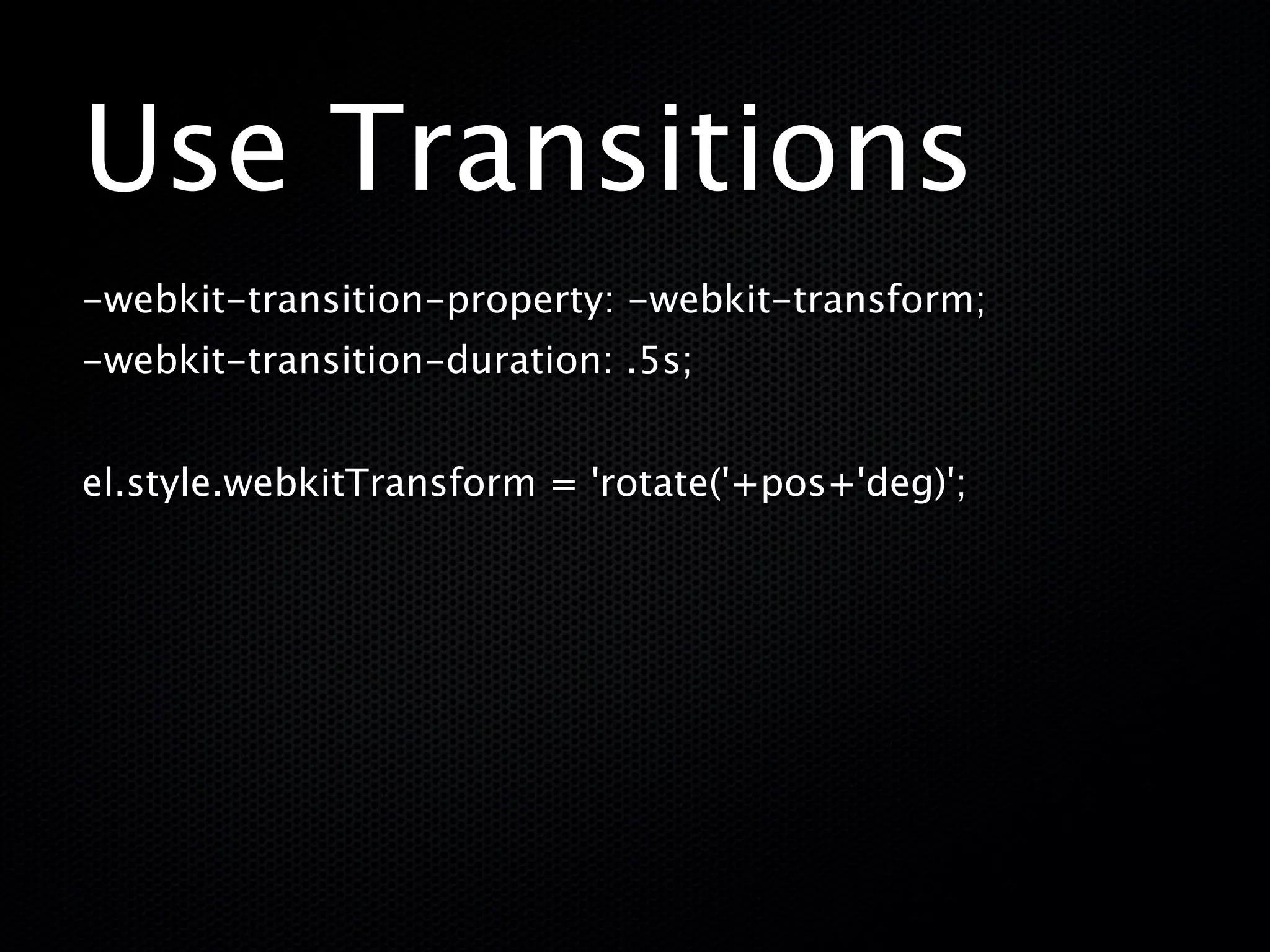 Use Transitions
-webkit-transition-property: -webkit-transform;
-webkit-transition-duration: .5s;


el.style.webkitTransform = 'rotate('+pos+'deg)';
 